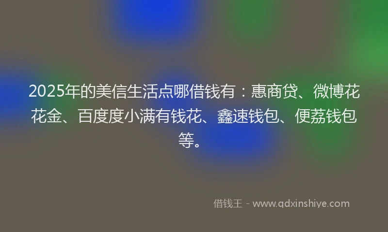 2025年的美信生活点哪借钱有：惠商贷、微博花花金、百度度小满有钱花、鑫速钱包、便荔钱包等。