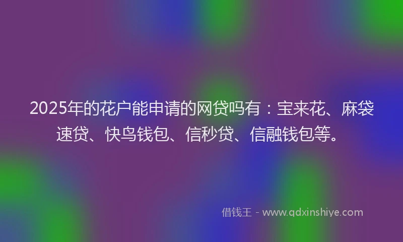 2025年的花户能申请的网贷吗有：宝来花、麻袋速贷、快鸟钱包、信秒贷、信融钱包等。