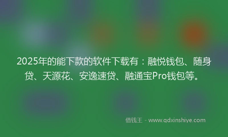 2025年的能下款的软件下载有：融悦钱包、随身贷、天源花、安逸速贷、融通宝Pro钱包等。