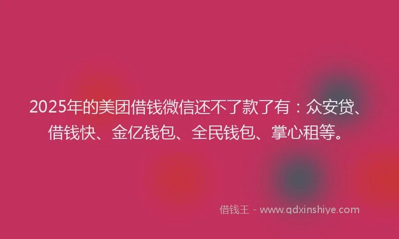 2025年的美团借钱微信还不了款了有：众安贷、借钱快、金亿钱包、全民钱包、掌心租等。