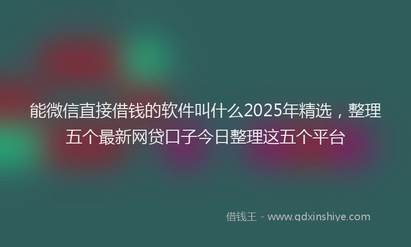 能微信直接借钱的软件叫什么2025年精选，整理五个最新网贷口子今日整理这五个平台