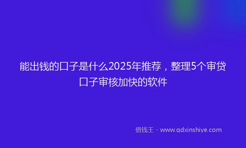 能出钱的口子是什么2025年推荐，整理5个审贷口子审核加快的软件