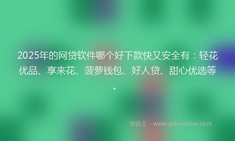 2025年的网贷软件哪个好下款快又安全有：轻花优品、享来花、菠萝钱包、好人贷、甜心优选等。