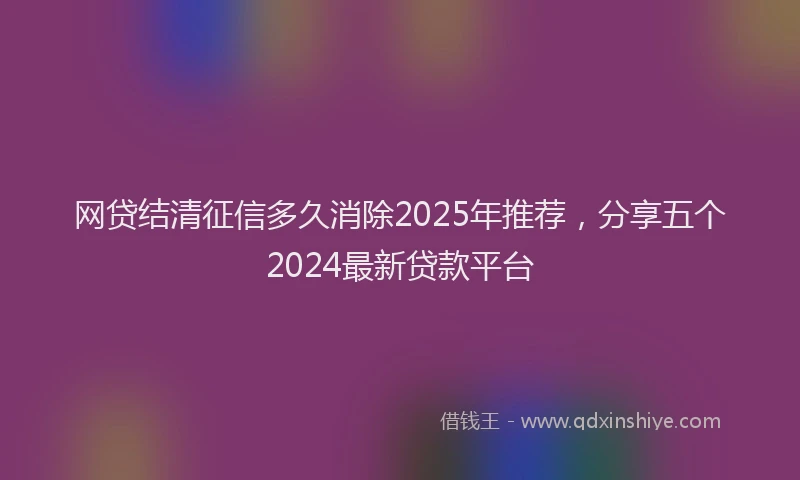网贷结清征信多久消除2025年推荐，分享五个2024最新贷款平台