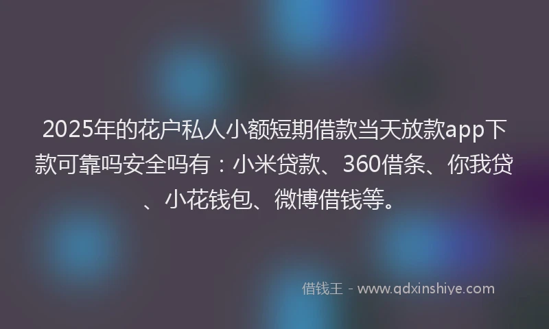 2025年的花户私人小额短期借款当天放款app下款可靠吗安全吗有：小米贷款、360借条、你我贷、小花钱包、微博借钱等。