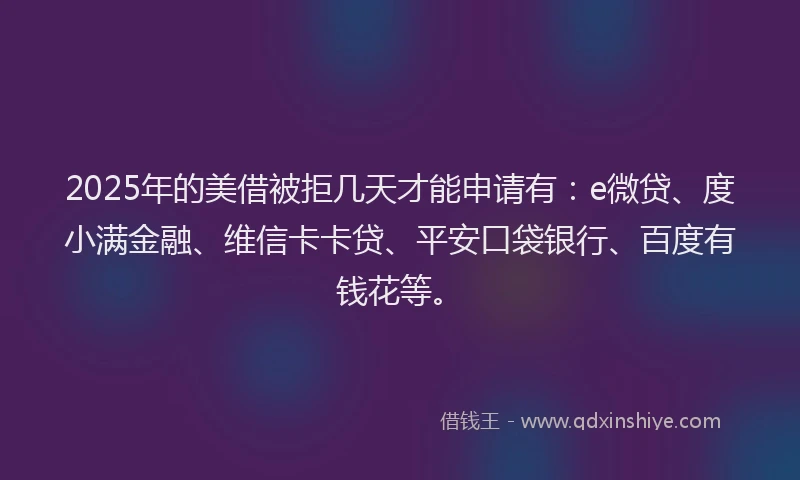 2025年的美借被拒几天才能申请有：e微贷、度小满金融、维信卡卡贷、平安口袋银行、百度有钱花等。