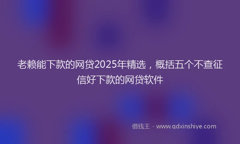 老赖能下款的网贷2025年精选，概括五个不查征信好下款的网贷软件