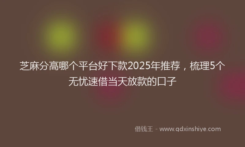 芝麻分高哪个平台好下款2025年推荐，梳理5个无忧速借当天放款的口子