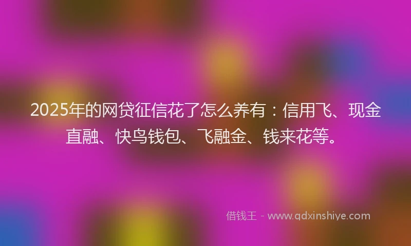 2025年的网贷征信花了怎么养有：信用飞、现金直融、快鸟钱包、飞融金、钱来花等。