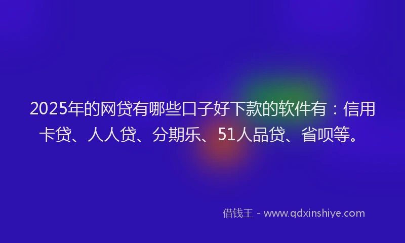 2025年的网贷有哪些口子好下款的软件有：信用卡贷、人人贷、分期乐、51人品贷、省呗等。