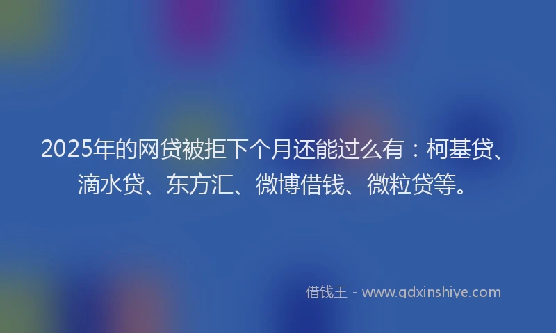 2025年的网贷被拒下个月还能过么有：柯基贷、滴水贷、东方汇、微博借钱、微粒贷等。