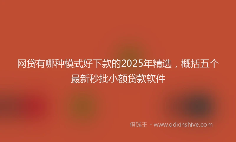 网贷有哪种模式好下款的2025年精选，概括五个最新秒批小额贷款软件