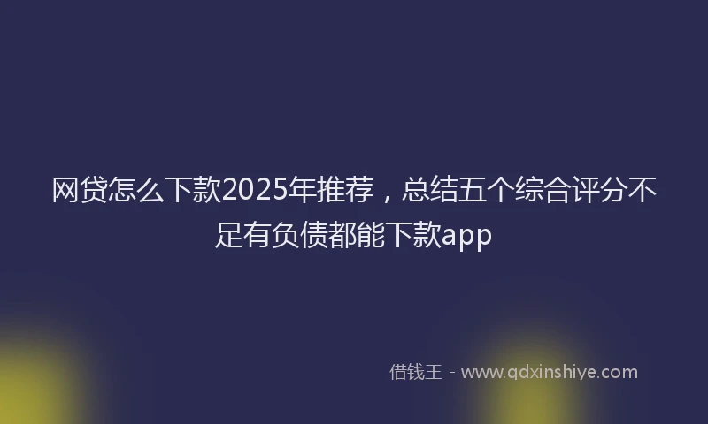 网贷怎么下款2025年推荐，总结五个综合评分不足有负债都能下款app