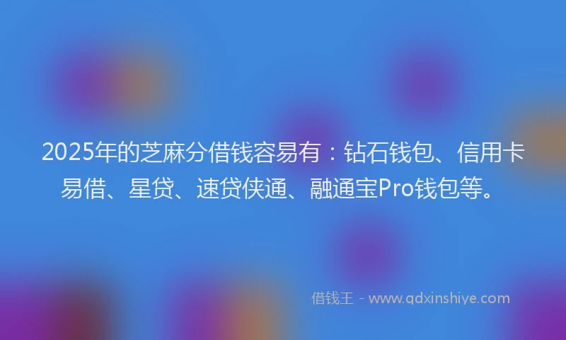 2025年的芝麻分借钱容易有：钻石钱包、信用卡易借、星贷、速贷侠通、融通宝Pro钱包等。