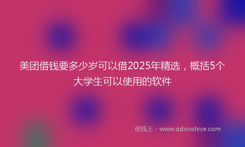 美团借钱要多少岁可以借2025年精选，概括5个大学生可以使用的软件