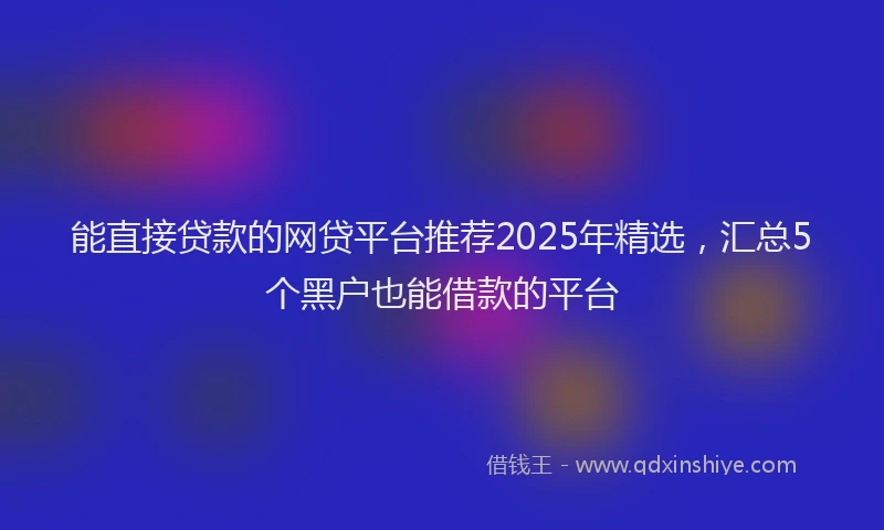 能直接贷款的网贷平台推荐2025年精选，汇总5个黑户也能借款的平台