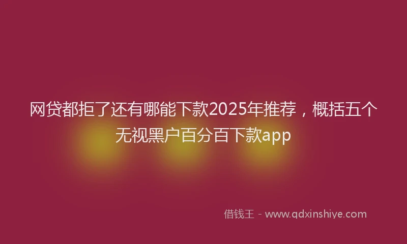 网贷都拒了还有哪能下款2025年推荐，概括五个无视黑户百分百下款app