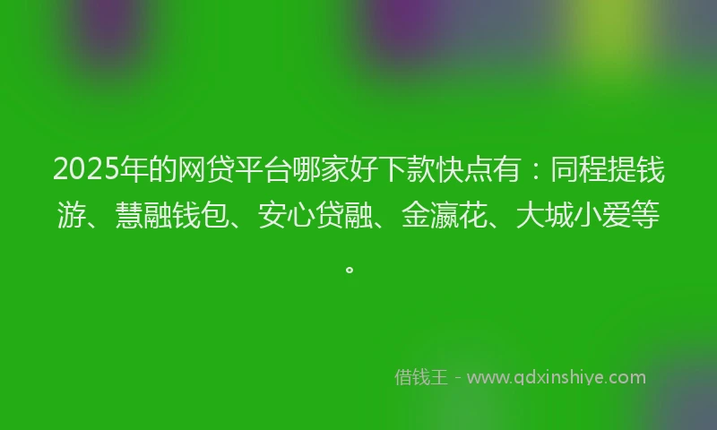 2025年的网贷平台哪家好下款快点有：同程提钱游、慧融钱包、安心贷融、金瀛花、大城小爱等。