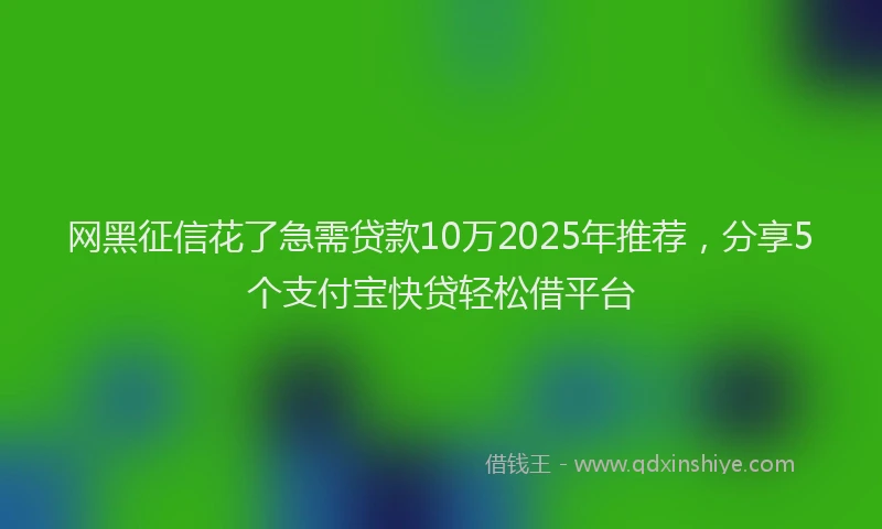 网黑征信花了急需贷款10万2025年推荐，分享5个支付宝快贷轻松借平台