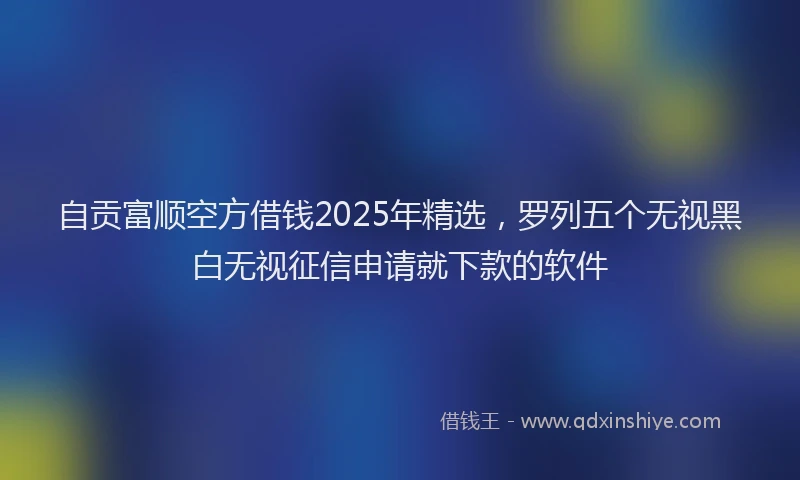 自贡富顺空方借钱2025年精选，罗列五个无视黑白无视征信申请就下款的软件