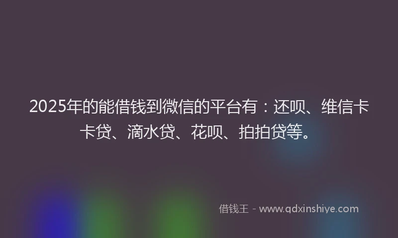 2025年的能借钱到微信的平台有：还呗、维信卡卡贷、滴水贷、花呗、拍拍贷等。