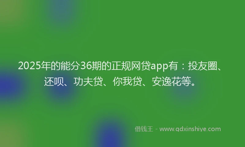 2025年的能分36期的正规网贷app有：投友圈、还呗、功夫贷、你我贷、安逸花等。