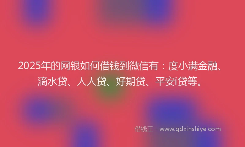 2025年的网银如何借钱到微信有：度小满金融、滴水贷、人人贷、好期贷、平安i贷等。