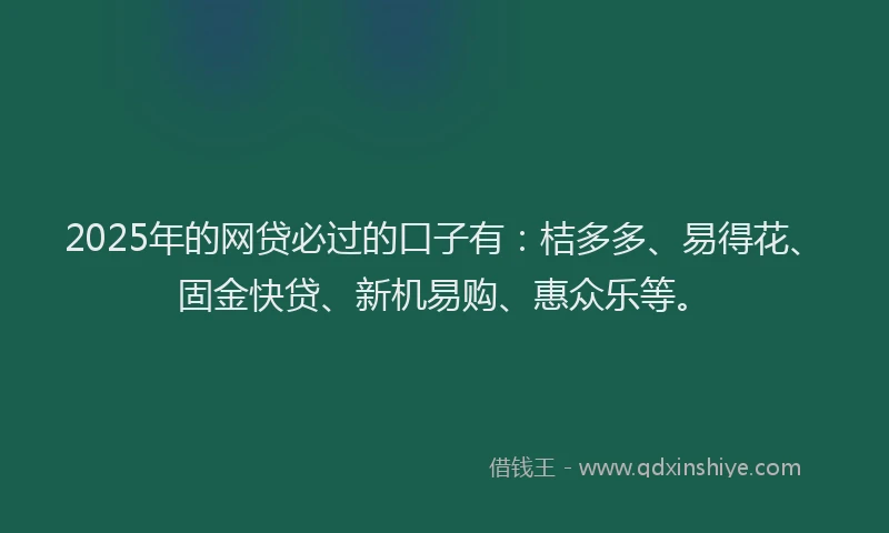 2025年的网贷必过的口子有：桔多多、易得花、固金快贷、新机易购、惠众乐等。