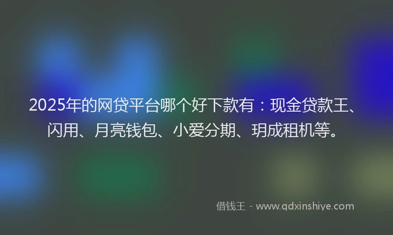 2025年的网贷平台哪个好下款有：现金贷款王、闪用、月亮钱包、小爱分期、玥成租机等。