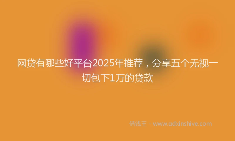 网贷有哪些好平台2025年推荐，分享五个无视一切包下1万的贷款
