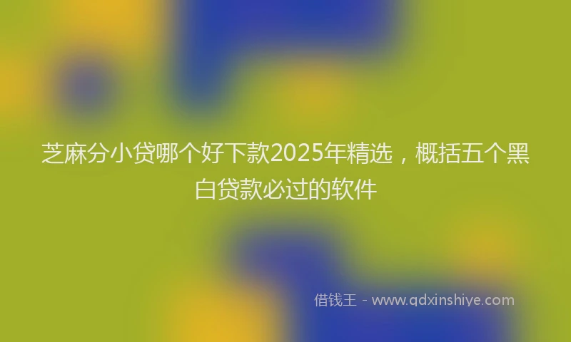 芝麻分小贷哪个好下款2025年精选，概括五个黑白贷款必过的软件