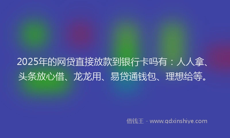 2025年的网贷直接放款到银行卡吗有：人人拿、头条放心借、龙龙用、易贷通钱包、理想给等。