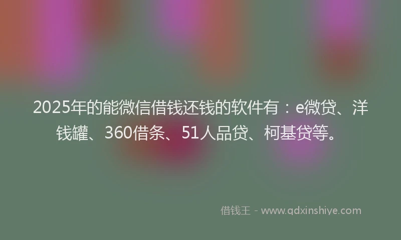 2025年的能微信借钱还钱的软件有：e微贷、洋钱罐、360借条、51人品贷、柯基贷等。