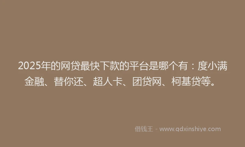 2025年的网贷最快下款的平台是哪个有：度小满金融、替你还、超人卡、团贷网、柯基贷等。