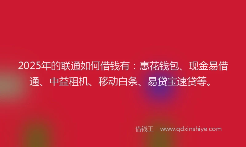 2025年的联通如何借钱有：惠花钱包、现金易借通、中益租机、移动白条、易贷宝速贷等。