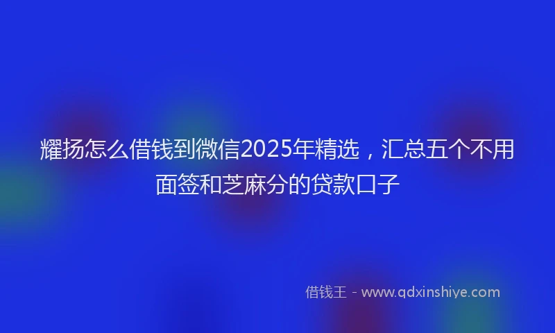 耀扬怎么借钱到微信2025年精选，汇总五个不用面签和芝麻分的贷款口子