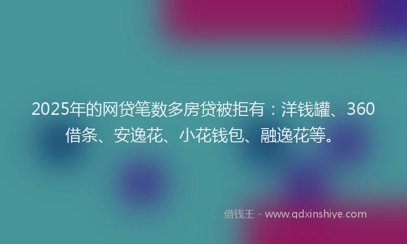 2025年的网贷笔数多房贷被拒有：洋钱罐、360借条、安逸花、小花钱包、融逸花等。