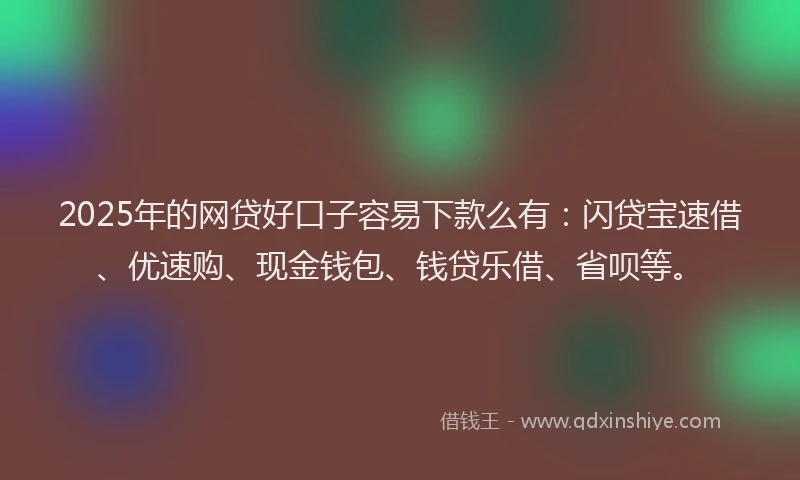 2025年的网贷好口子容易下款么有：闪贷宝速借、优速购、现金钱包、钱贷乐借、省呗等。