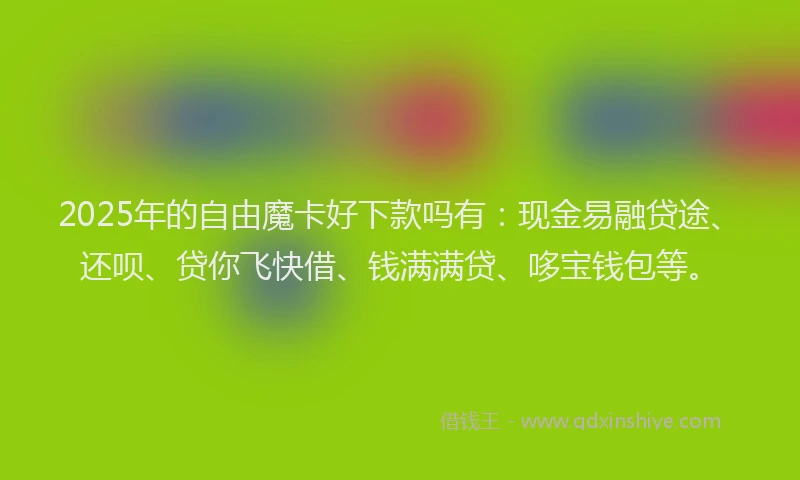 2025年的自由魔卡好下款吗有：现金易融贷途、还呗、贷你飞快借、钱满满贷、哆宝钱包等。