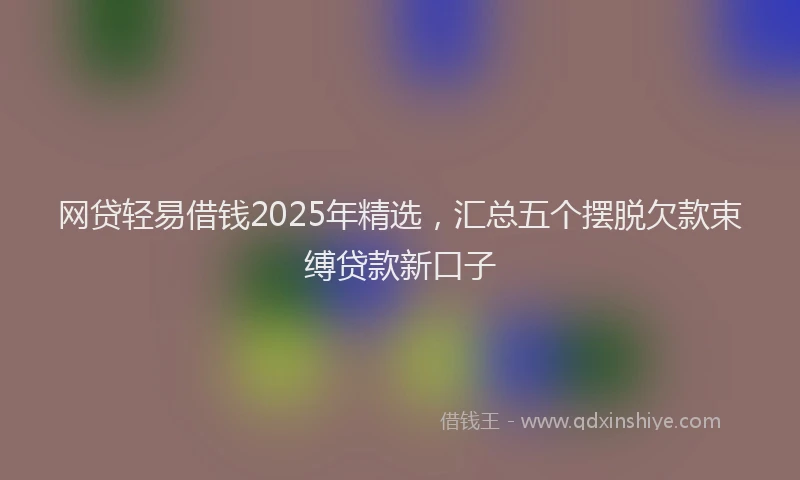 网贷轻易借钱2025年精选，汇总五个摆脱欠款束缚贷款新口子