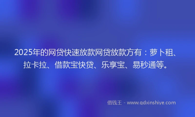 2025年的网贷快速放款网贷放款方有：萝卜租、拉卡拉、借款宝快贷、乐享宝、易秒通等。