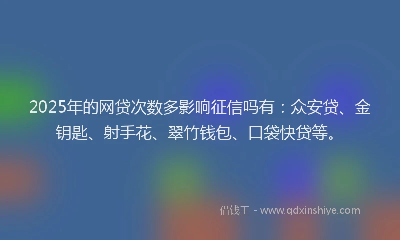 2025年的网贷次数多影响征信吗有：众安贷、金钥匙、射手花、翠竹钱包、口袋快贷等。