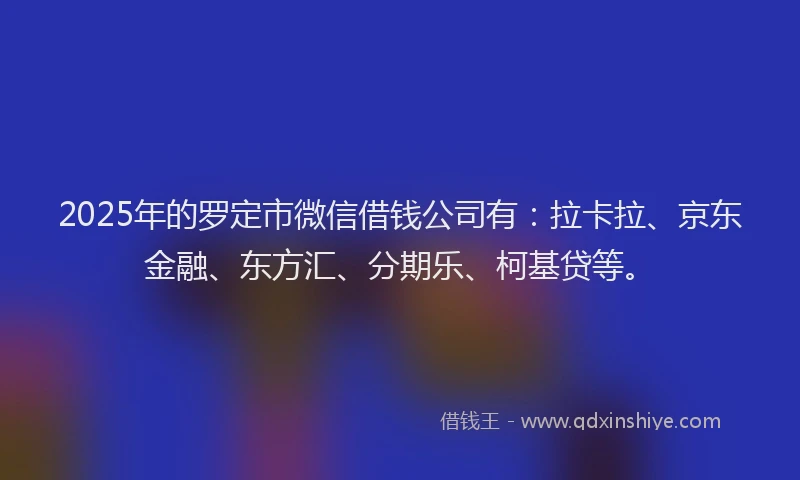 2025年的罗定市微信借钱公司有：拉卡拉、京东金融、东方汇、分期乐、柯基贷等。