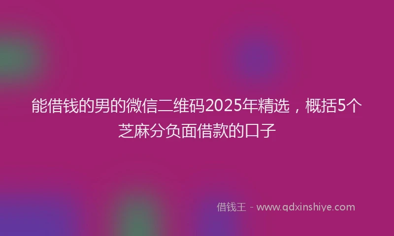 能借钱的男的微信二维码2025年精选，概括5个芝麻分负面借款的口子