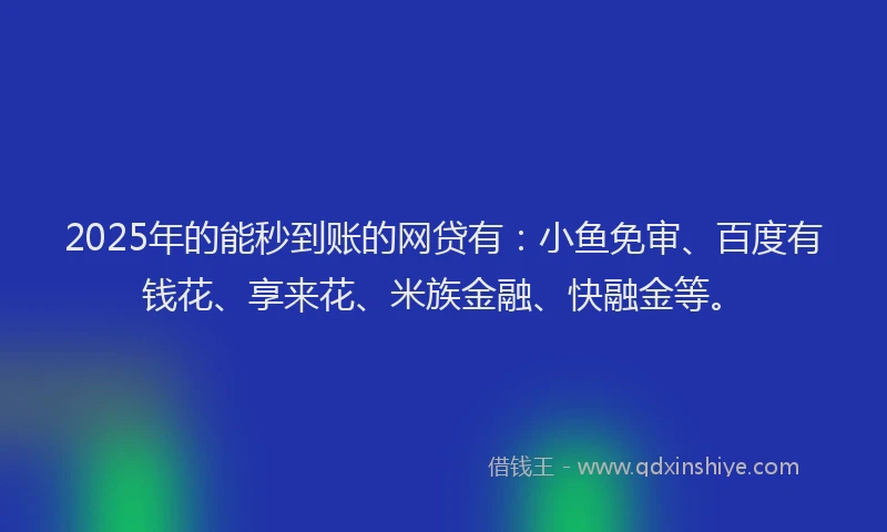 2025年的能秒到账的网贷有：小鱼免审、百度有钱花、享来花、米族金融、快融金等。