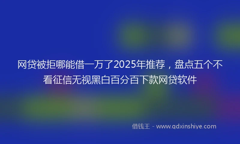 网贷被拒哪能借一万了2025年推荐，盘点五个不看征信无视黑白百分百下款网贷软件