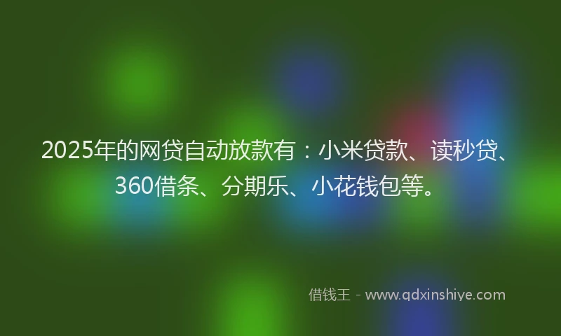 2025年的网贷自动放款有：小米贷款、读秒贷、360借条、分期乐、小花钱包等。