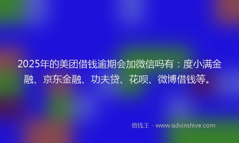2025年的美团借钱逾期会加微信吗有：度小满金融、京东金融、功夫贷、花呗、微博借钱等。