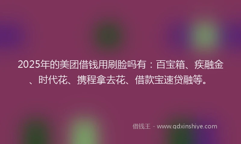 2025年的美团借钱用刷脸吗有：百宝箱、疾融金、时代花、携程拿去花、借款宝速贷融等。