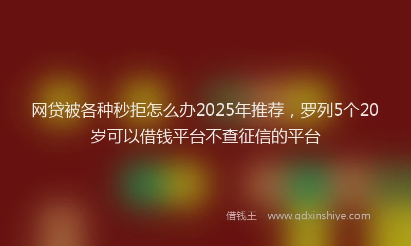 网贷被各种秒拒怎么办2025年推荐，罗列5个20岁可以借钱平台不查征信的平台